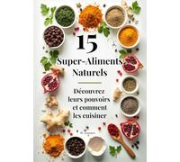 15 Super-Aliments Naturels: Découvrez leurs pouvoirs et comment les cuisiner