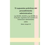 15 supuestos prácticos acerca del procedimiento administrativo.: Ley 39/2015, 40/2015 y Ley 29/1998, de 13 de julio, reguladora de la Jurisdicción Contencioso-administrativa