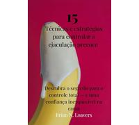 15 Técnicas e estratégias para controlar a ejaculação precoce: Descubra o segredo para o controle total - e uma confiança inesquecível na cama