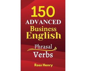 150 Advanced Business English Phrasal Verbs: Improve your Speaking and Writing for B2, C1 and C2 Exams, Work or Travel