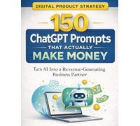 150 ChatGPT Prompts That Actually Make Money: Turn AI Into a Revenue-Generating Business Partner