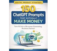 150 ChatGPT Prompts That Actually Make Money: Turn AI Into a Revenue-Generating Business Partner