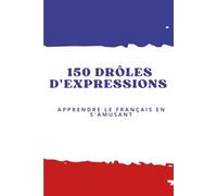 150 Drôles d’Expressions Françaises - Apprendre le Français Facilement avec des Phrases Amusantes et Courantes