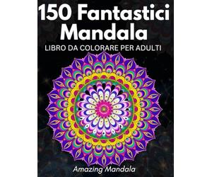150 Mandala Fantastici: "Arte e Relax per la Tua Mente". Colora e Rilassati con Disegni Unici e Incantevoli.