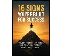 16 Signs You’re Built for Success: Unlock the Mindset, Habits, and Strategies: Discover the Traits That Separate the Extraordinary from the Ordinary and Build Lasting Success in Every Area of Life