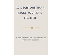 17 DECISIONS THAT MAKE YOUR LIFE LIGHTER: A Book for More Calm, Less Pressure, and Clear Inner Decisions