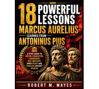 18 Powerful Lessons Marcus Aurelius Learned from Antoninus Pius: A Stoic Guide to Virtue, Character, Leadership, Self-Mastery, Inner Peace and Timeless Ancient Wisdom