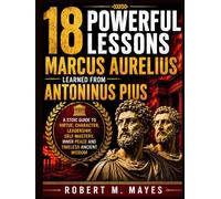 18 Powerful Lessons Marcus Aurelius Learned from Antoninus Pius: A Stoic Guide to Virtue, Character, Leadership, Self-Mastery, Inner Peace and Timeless Ancient Wisdom