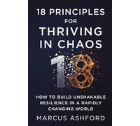 18 Principles For Thriving In Chaos: How to Build Unshakable Resilience in a Rapidly Changing World