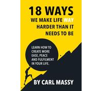 18 Ways We Make Life WAY Harder Than It Needs To Be: Learn How To Create More Ease, Peace and Fulfilment In Your Life