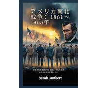 アメリカ南北戦争：1861～1865年: 分断された国家が魂、自由、そして未来のためにいかに戦ったか
