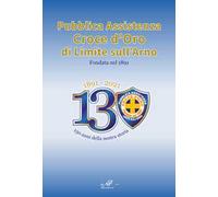 1891-2021. 130 anni della nostra storia. Pubblica Assistenza Croce d'Oro di Limite sull'Arno fondata nel 1891