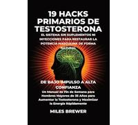 19 Hacks Primarios de Testosterona - El Sistema Sin Suplementos Ni Inyecciones para Restaurar la Potencia Masculina de Forma Natural: De Bajo Impulso ... de 35 Años para Aumentar la Testostero
