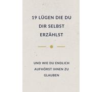 19 Lügen, die du dir selbst erzählst -: und wie du endlich aufhörst ihnen zu glauben