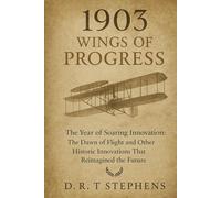 1903: Wings of Progress - The Year of Soaring Innovation: The Dawn of Flight and Other Historic Innovations That Reimagined the Future