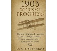 1903: Wings of Progress - The Year of Soaring Innovation: The Dawn of Flight and Other Historic Innovations That Reimagined the Future