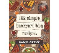 192 Simple Backyard BBQ Recipes: The Backyard BBQ Cookbook for Relaxed Cooking