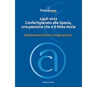 1946-2022 Confartigianato alla Spezia, una passione che si è fatta storia. Rappresentanza d'impresa e coraggio del futuro