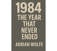 1984: The Year That Never Ended: How a Single Year Became the Blueprint for the Modern World