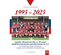 1995-2025 Aquila Montevarchi. A 30 anni dall'emozionante promozione in C1. Un campionato lungo 180 minuti, l'impresa con il Sandonà e l'esodo di Lugo. Ediz. illustrata