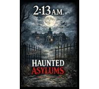 2:13 A.M. - Haunted Asylums: Real Paranormal Encounters from Abandoned Mental Hospitals, Disturbing Case Files, and Unexplained Night Phenomena