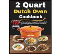 2 Quart Dutch Oven Cookbook: 120 Flavorful Recipes Designed For Effortless Small-pot Cooking, From Hearty Stews To Sweet Treats