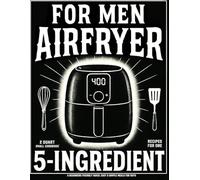 2 Quart Small Air Fryer Cookbook for Men: 5 Ingredient Recipes for One: A Beginners Friendly Quick, Easy & Simple Meals for Guys