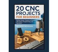 20 CNC Projects for Beginners: Perfect Starter Projects to Practice CNC Setup, Programming, and Operation