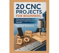20 CNC Projects for Beginners: Perfect Starter Projects to Practice CNC Setup, Programming, and Operation