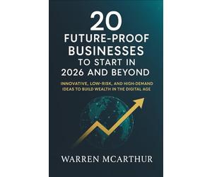 20 Future Proof Businesses to Start in 2026 and Beyond: Innovative, Low Risk, and High Demand Ideas to Build Wealth in the Digital Age