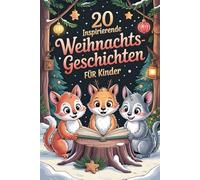 20 Inspirierende Weihnachtsgeschichten Für Kinder: Herzerwärmende Erzählungen, Die Freundlichkeit, Mut Und Freundschaft in Dieser Magischen Jahreszeit Feiern