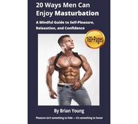 20 Ways Men Can Enjoy Masturbation: A Mindful Guide to Self-Pleasure, Relaxation, and Confidence: All things male masturbation - over 160 pages of ... who want to embrace pleasure without shame.