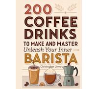 200 Coffee Drinks to Make and Master: Unleash Your Inner Barista