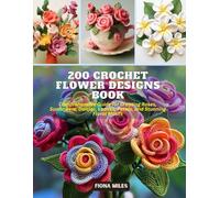 200 Crochet Flower Designs Book: Comprehensive Guide for Creating Roses, Sunflowers, Daisies, Leaves, Petals, and Stunning Floral Motifs