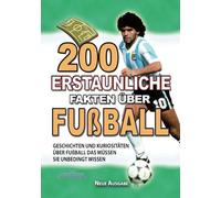 200 ERSTAUNLICHE FAKTEN ÜBER FUßBALL: Geschichten und Kuriositäten Über Den Fußball Das Müssen Sie Unbedingt Wissen