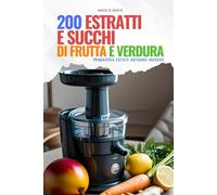 200 Estratti e Succhi di Frutta e Verdura: Primavera - Estate - Autunno - Inverno
