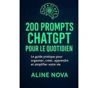 200 Prompts ChatGPT pour le Quotidien: Le guide pratique pour organiser, créer, apprendre et simplifier votre vie