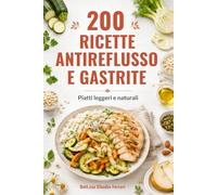 200 Ricette Antireflusso e Gastrite: la guida pratica per sconfiggere acidità e bruciore di stomaco, ritrovare il benessere e mangiare con gusto ogni giorno