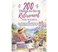 200 Things to Do in Retirement for Women: Fun, Affordable, and Meaningful Ideas for Hobbies, Friendship, Travel, Creativity, and Volunteering to Live a Purposeful Life"