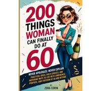 200 THINGS WOMAN CAN FINALLY DO AT 60: Never Apologize:Never Explain Practical Ideas, Bold Choices, and Inspiring Ways to Live with Confidence, Purpose, and Freedom at 60 and Beyond