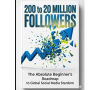 200 To 20 Million Followers: The Absolute Beginner's Guide To Global Social Media Stardom