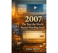 2007: The Year the World Started Watching Itself: When Everything Was Recorded - and Nothing Felt Private