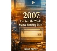 2007: The Year the World Started Watching Itself: When Everything Was Recorded - and Nothing Felt Private