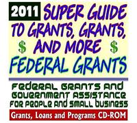 2011 Super Guide to Grants, Grants, and More Federal Grants - Government Assistance for People and Small Business: Grants, Loans, Student Aid, Applications, New Programs, FOIA, College Money (CD-ROM)