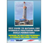 2012 Guide to Natural Gas Hydraulic Fracturing from Shale Formations - Improving the Safety and Performance of Hydraulic Fracturing and Fracking (CD-ROM)