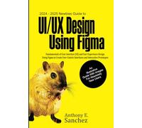 2024 - 2025 Newbies Guide to UI/UX Design Using Figma: Fundamentals of User Interface (UI) and User Experience (UX) Design Using Figma to Create User-centric Interfaces and Interactive Prototypes