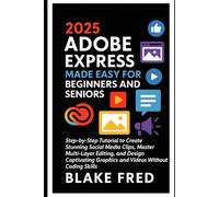 2025 Adobe Express Made Easy for Beginners and Seniors: Step-by-Step Tutorial to Create Stunning Social Media Clips, Master Multi-Layer Editing, and Design Captivating Graphics and Videos Without Codi