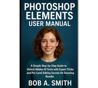 2025 Adobe Photoshop Elements User Manual: A Simple Step-by-Step guide to Unlock Hidden AI Tools with Expert Tricks and Pro-Level Editing Secrets for Stunning Results