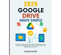 2025 Google Drive Made Simple: A Step-by-Step Guide to Discover Hidden Features, Smart Tips, Organize Files, Protect Your Data, and Collaborate Like a Pro