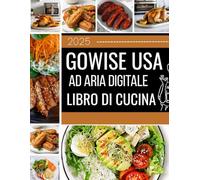 2025 GoWISE USA Friggitrice ad aria digitale Libro di cucina: Ricette veloci, facili e deliziose per tutti i giorni, per principianti e professionisti ... padroneggiare senza sforzo la nuova macchina.